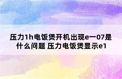 压力1h电饭煲开机出现e一07是什么问题 压力电饭煲显示e1